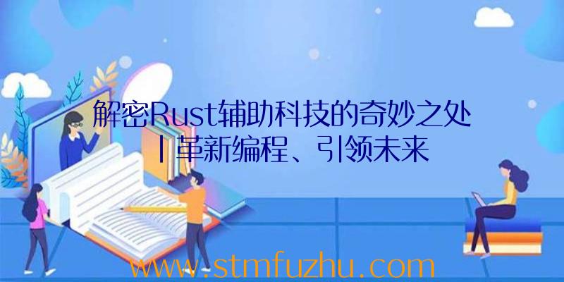 解密Rust辅助科技的奇妙之处|革新编程、引领未来